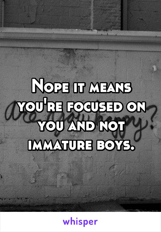 Nope it means you're focused on you and not immature boys.