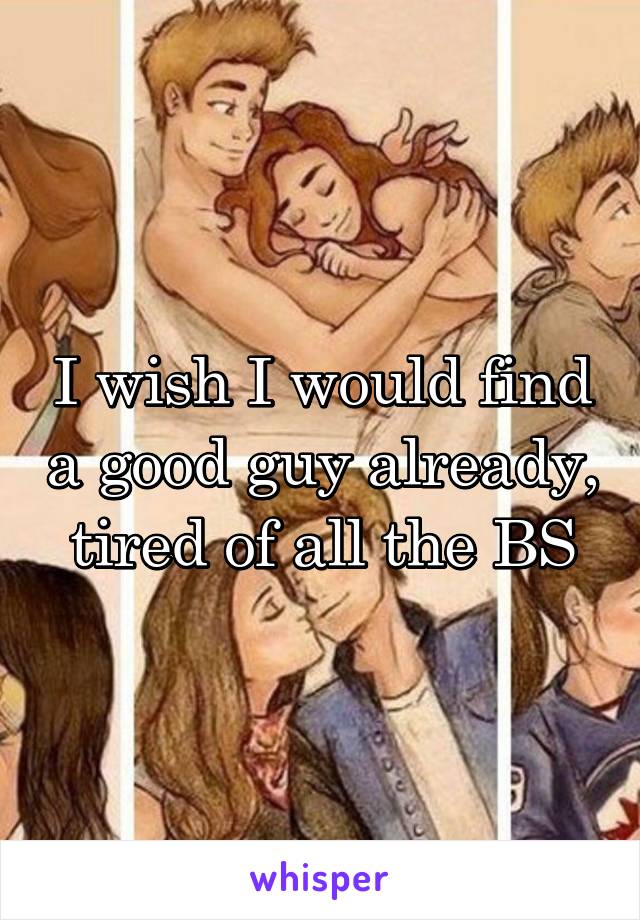 I wish I would find a good guy already, tired of all the BS