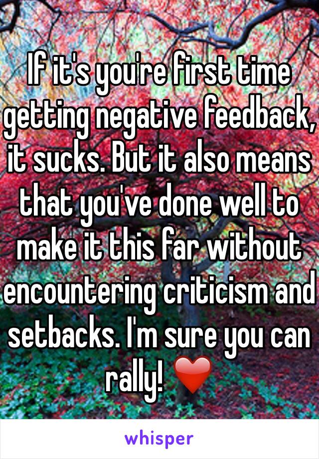 If it's you're first time getting negative feedback, it sucks. But it also means that you've done well to make it this far without encountering criticism and setbacks. I'm sure you can rally! ❤️