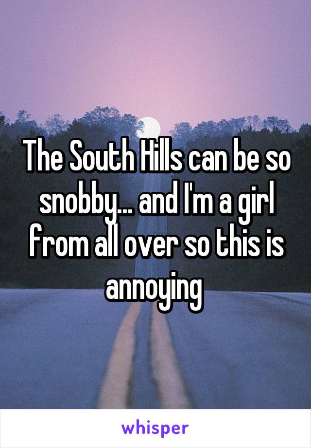 The South Hills can be so snobby... and I'm a girl from all over so this is annoying 