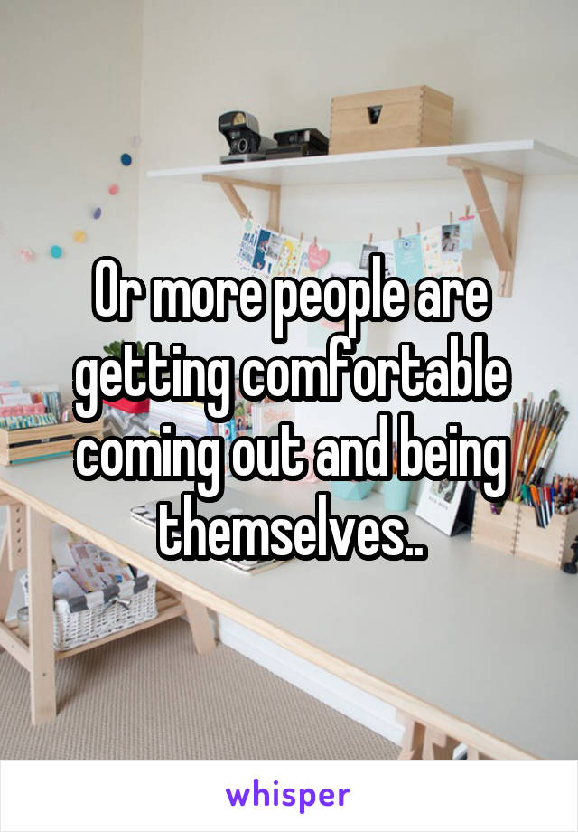 Or more people are getting comfortable coming out and being themselves..