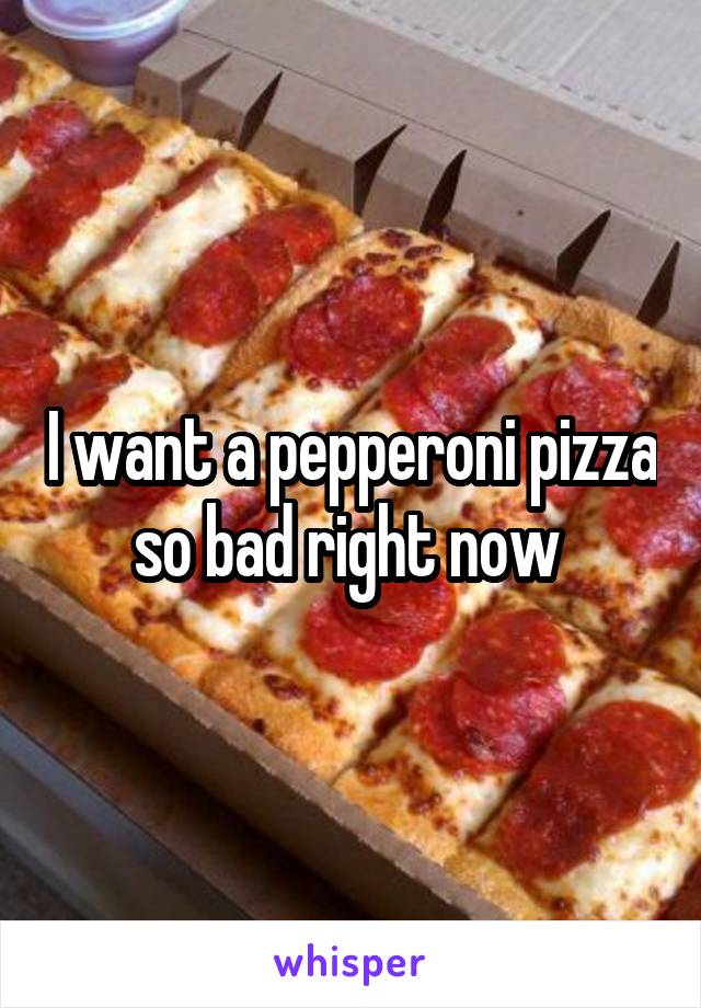 I want a pepperoni pizza so bad right now 