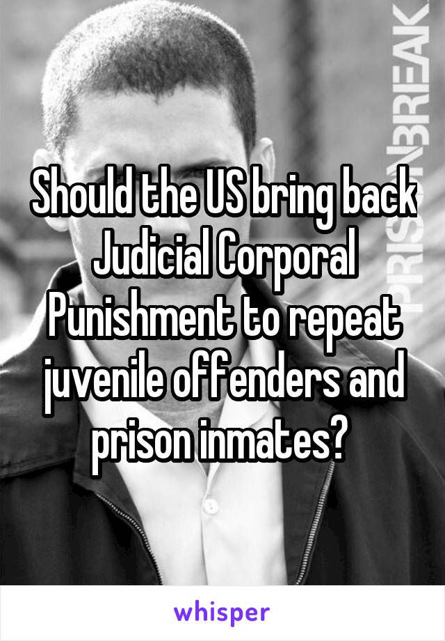 Should the US bring back Judicial Corporal Punishment to repeat juvenile offenders and prison inmates? 