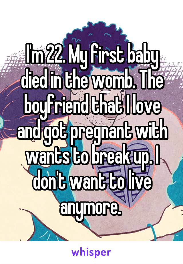 I'm 22. My first baby died in the womb. The boyfriend that I love and got pregnant with wants to break up. I don't want to live anymore. 