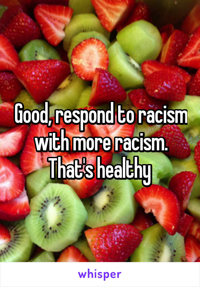 Good, respond to racism with more racism. That's healthy 