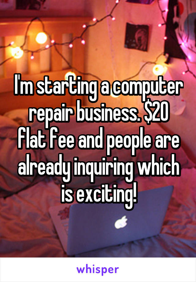 I'm starting a computer repair business. $20 flat fee and people are already inquiring which is exciting!