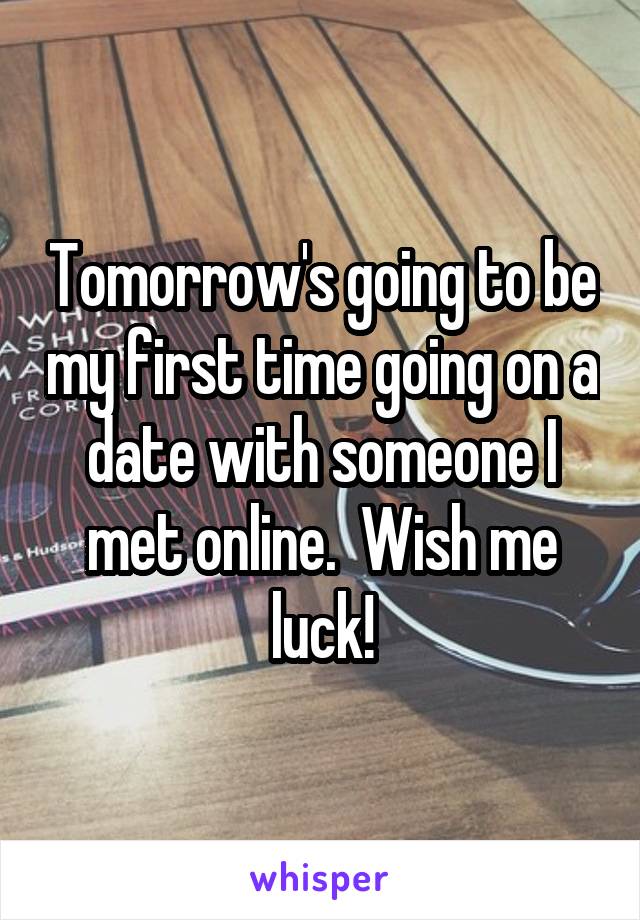 Tomorrow's going to be my first time going on a date with someone I met online.  Wish me luck!