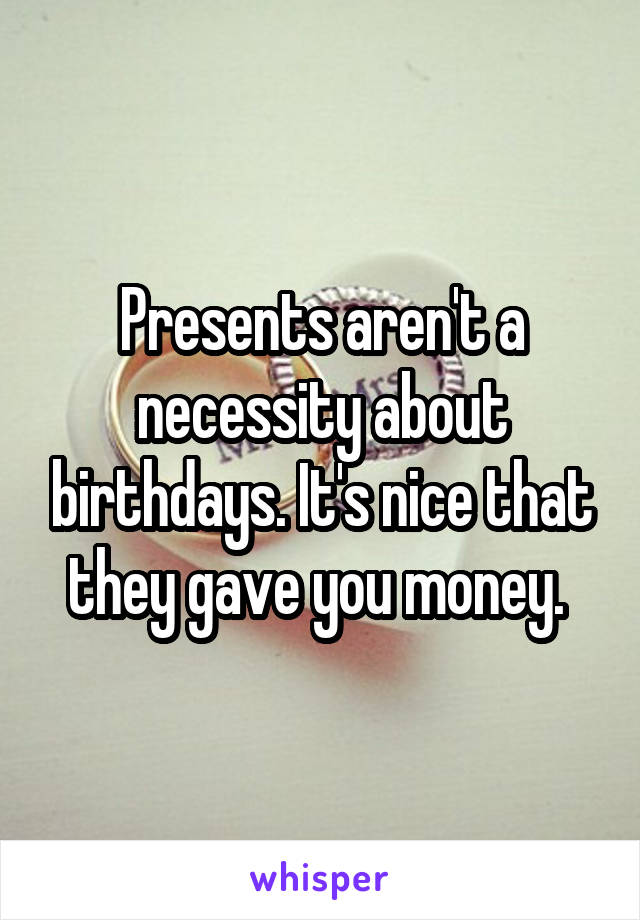 Presents aren't a necessity about birthdays. It's nice that they gave you money. 