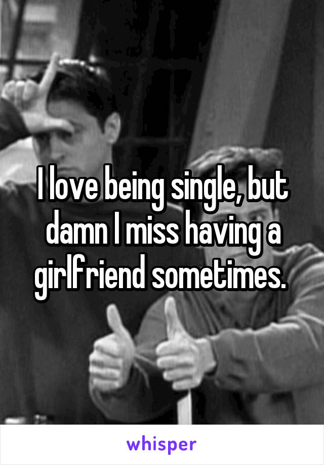 I love being single, but damn I miss having a girlfriend sometimes. 