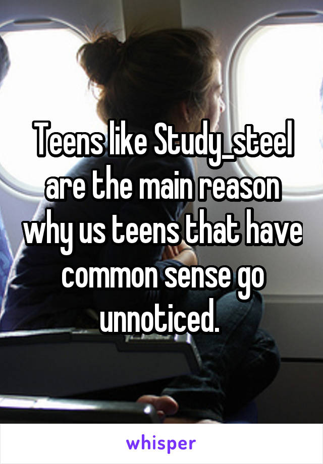 Teens like Study_steel are the main reason why us teens that have common sense go unnoticed. 