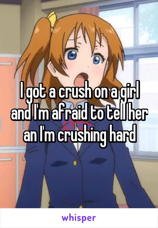 I got a crush on a girl and I'm afraid to tell her an I'm crushing hard