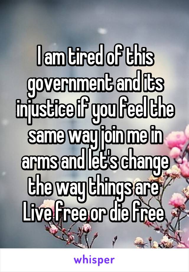 I am tired of this government and its injustice if you feel the same way join me in arms and let's change the way things are 
Live free or die free 