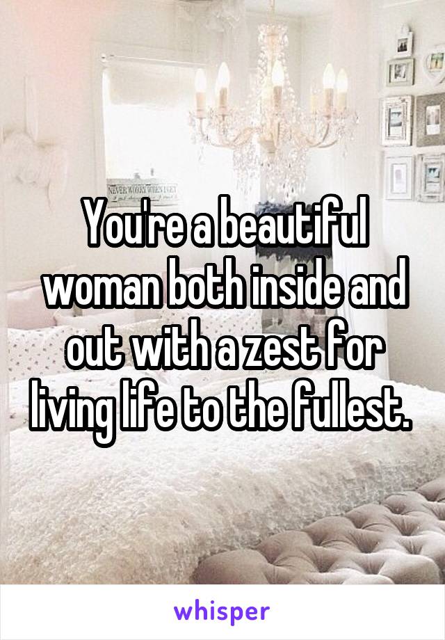 You're a beautiful woman both inside and out with a zest for living life to the fullest. 