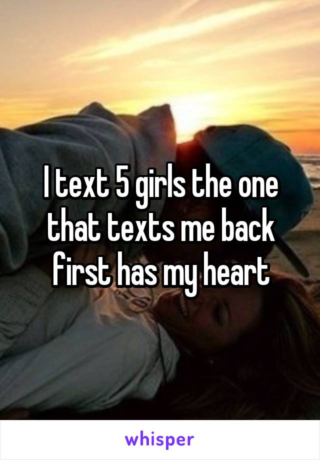 I text 5 girls the one that texts me back first has my heart