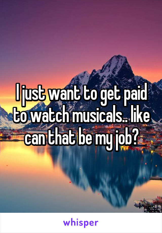 I just want to get paid to watch musicals.. like can that be my job?