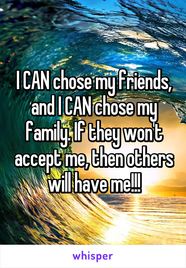 I CAN chose my friends, and I CAN chose my family. If they won't accept me, then others will have me!!!