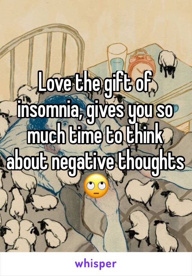 Love the gift of insomnia, gives you so much time to think about negative thoughts 🙄