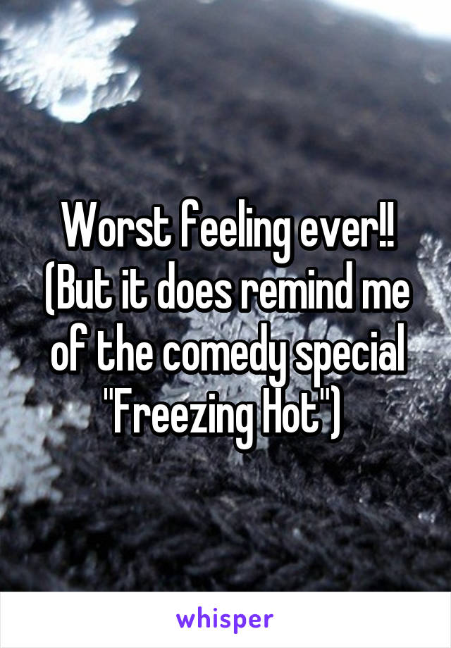 Worst feeling ever!! (But it does remind me of the comedy special "Freezing Hot") 