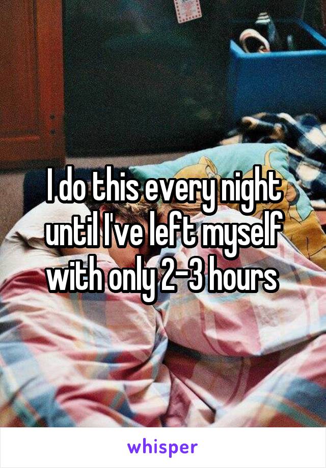 I do this every night until I've left myself with only 2-3 hours 