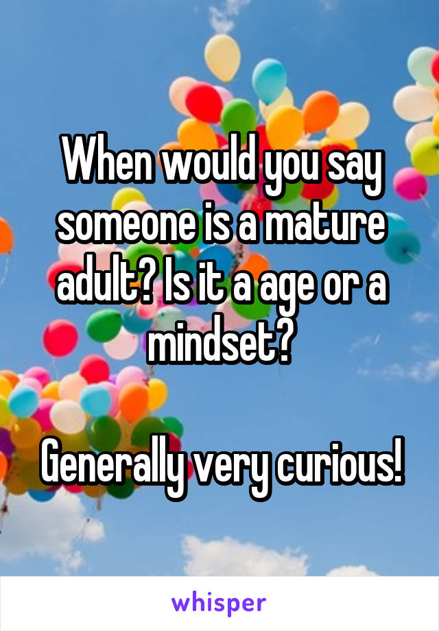 When would you say someone is a mature adult? Is it a age or a mindset?

Generally very curious!