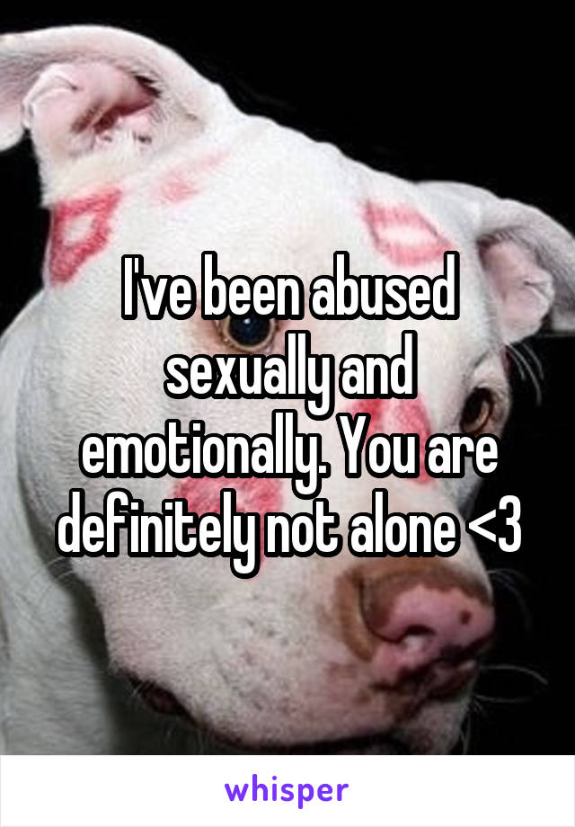 I've been abused sexually and emotionally. You are definitely not alone <3