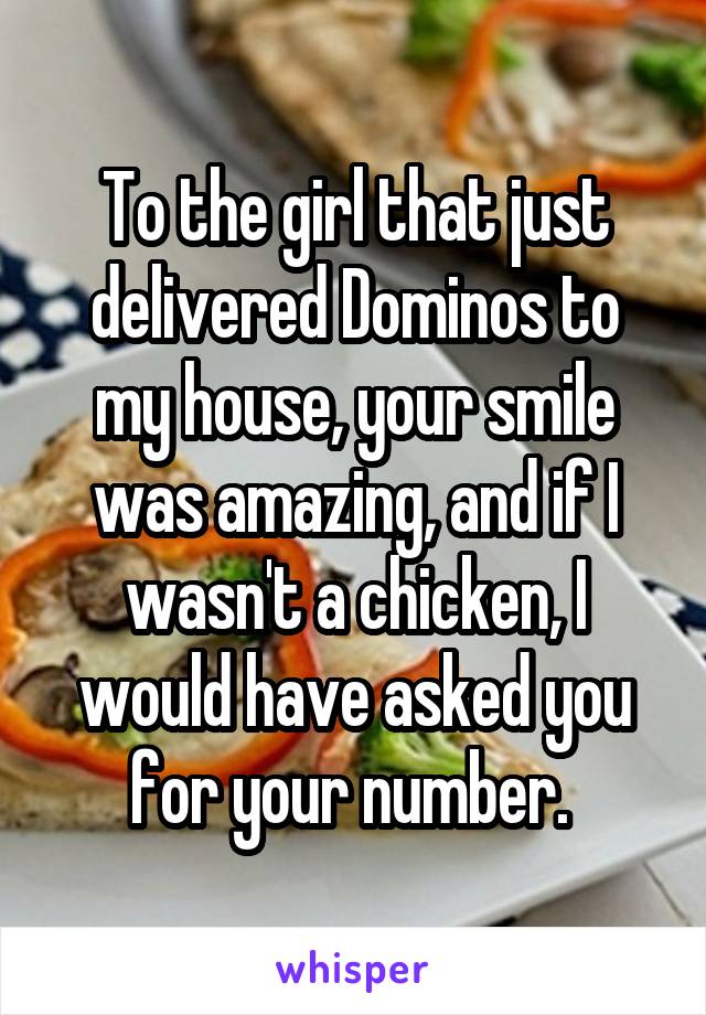 To the girl that just delivered Dominos to my house, your smile was amazing, and if I wasn't a chicken, I would have asked you for your number. 