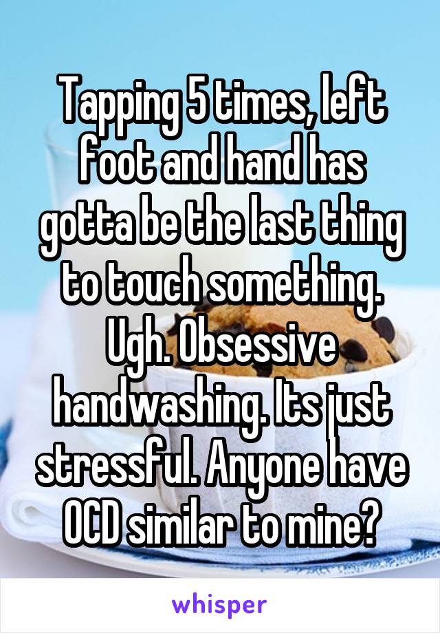 Tapping 5 times, left foot and hand has gotta be the last thing to touch something. Ugh. Obsessive handwashing. Its just stressful. Anyone have OCD similar to mine?