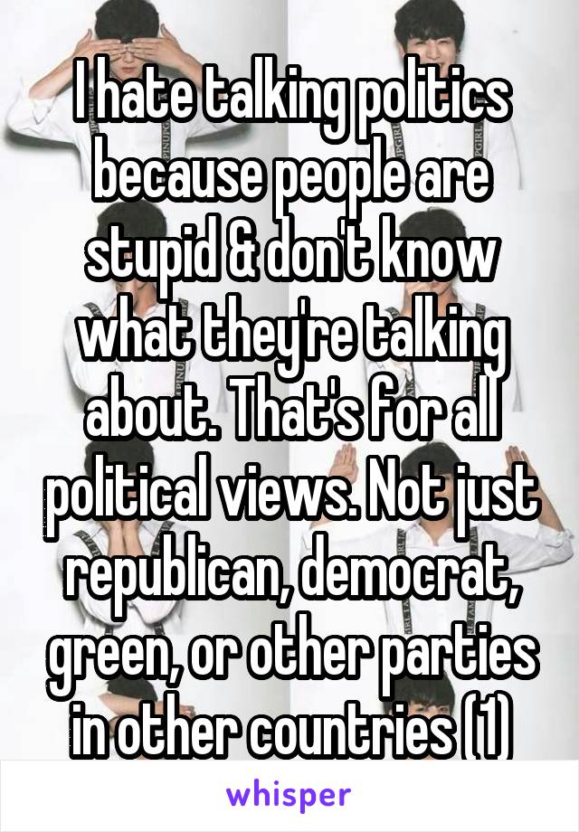 I hate talking politics because people are stupid & don't know what they're talking about. That's for all political views. Not just republican, democrat, green, or other parties in other countries (1)