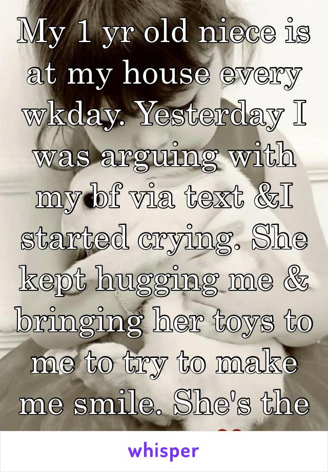 My 1 yr old niece is at my house every wkday. Yesterday I was arguing with my bf via text &I started crying. She kept hugging me & bringing her toys to me to try to make me smile. She's the sweetest❤️