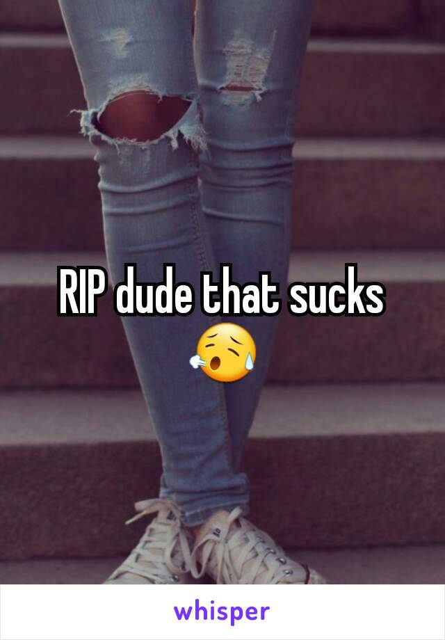 RIP dude that sucks 😥