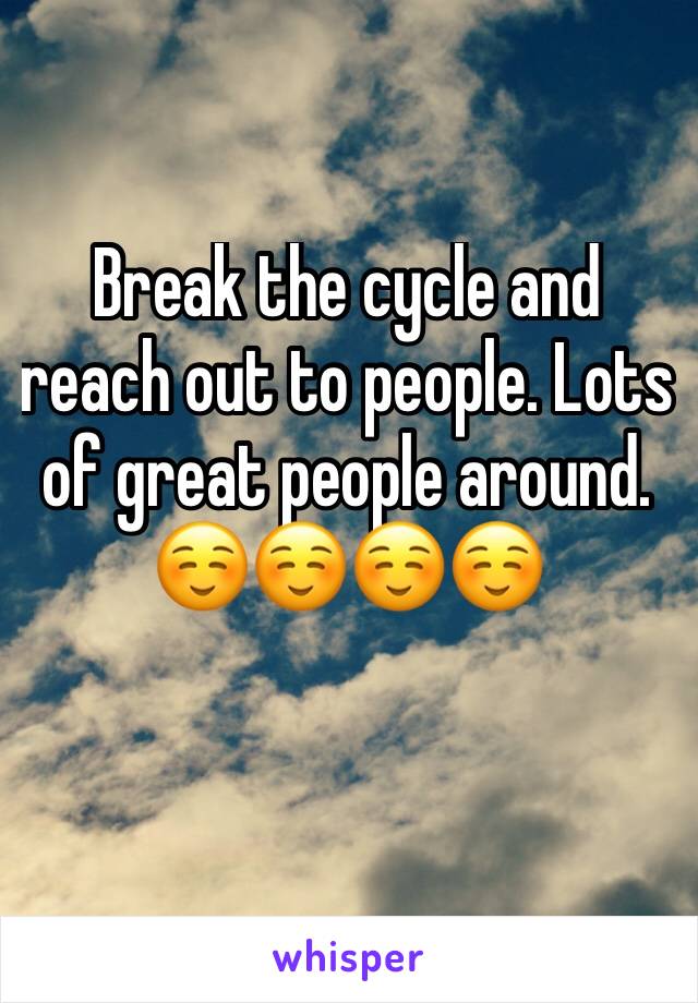 Break the cycle and reach out to people. Lots of great people around. 
☺️☺️☺️☺️