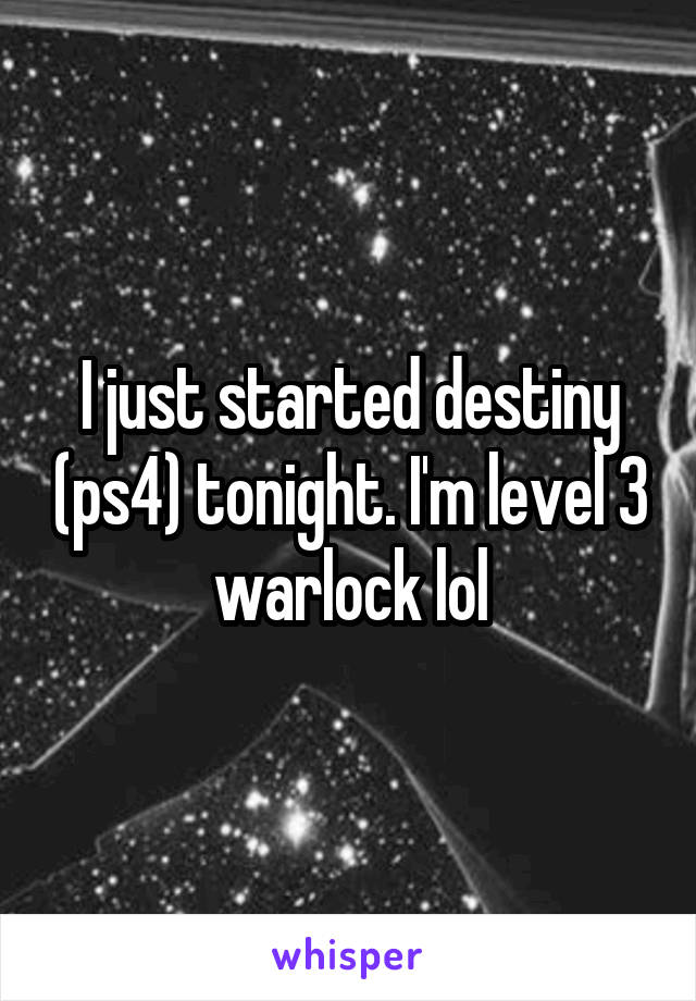 I just started destiny (ps4) tonight. I'm level 3 warlock lol