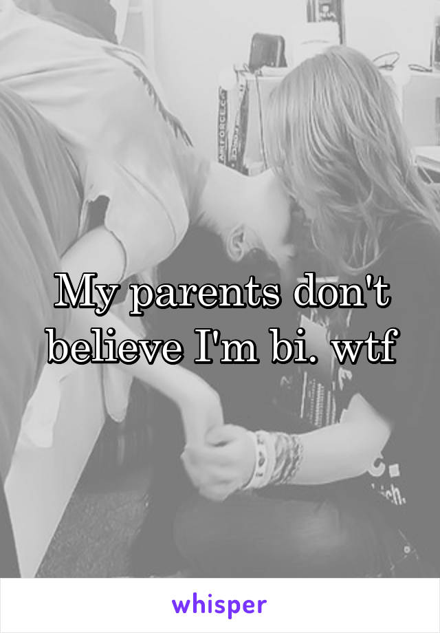 My parents don't believe I'm bi. wtf