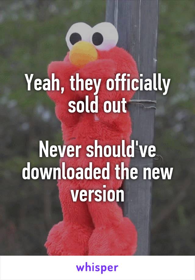 Yeah, they officially sold out

Never should've downloaded the new version