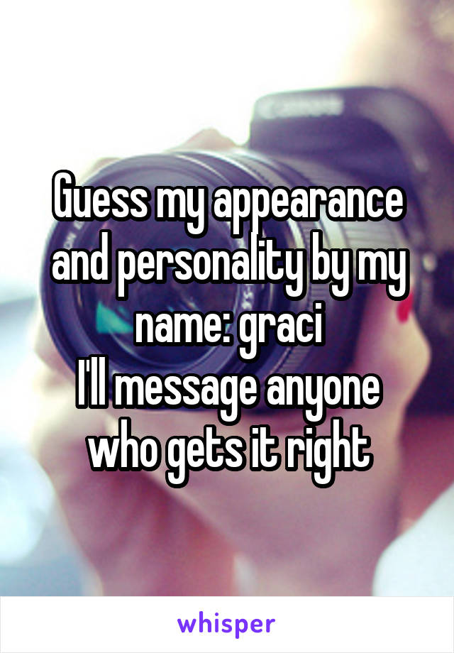 Guess my appearance and personality by my name: graci
I'll message anyone who gets it right