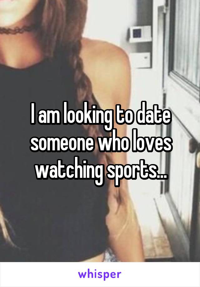 I am looking to date someone who loves watching sports...