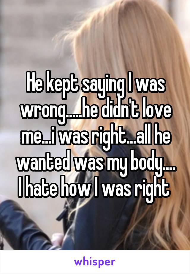 He kept saying I was wrong.....he didn't love me...i was right...all he wanted was my body....
I hate how I was right 