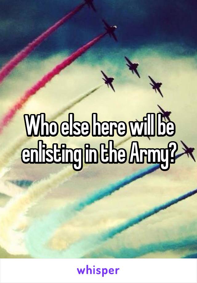 Who else here will be enlisting in the Army?