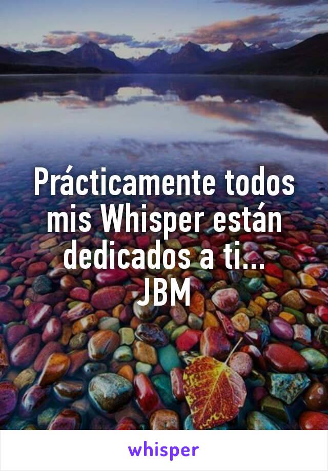 Prácticamente todos mis Whisper están dedicados a ti...
JBM