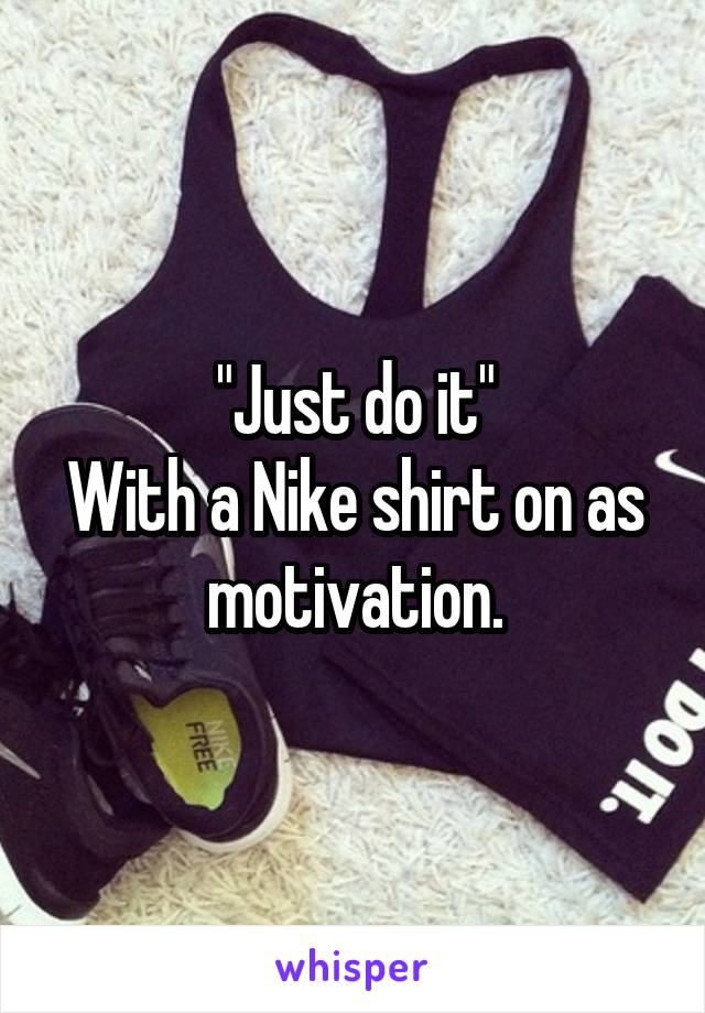 "Just do it"
With a Nike shirt on as motivation.