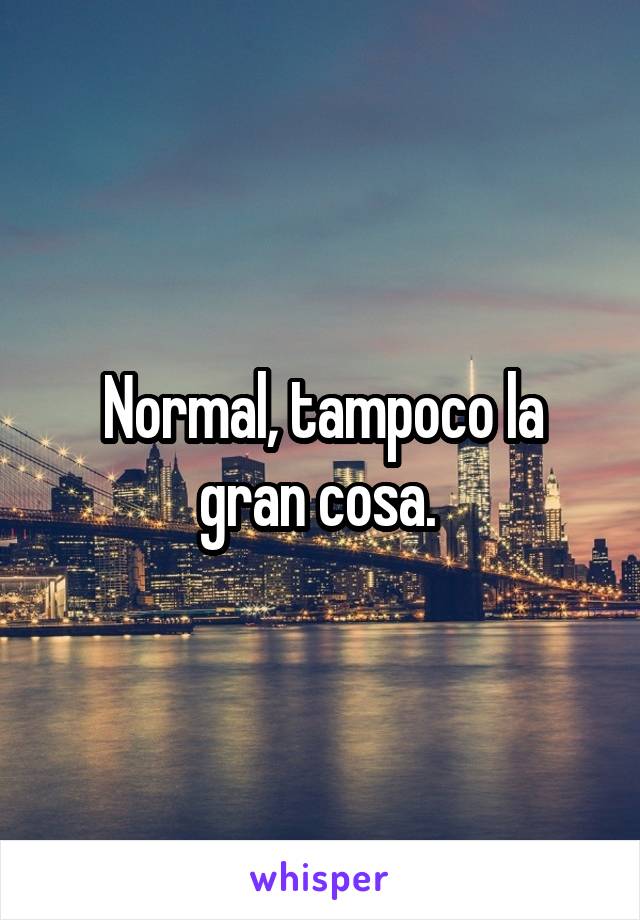 Normal, tampoco la gran cosa. 