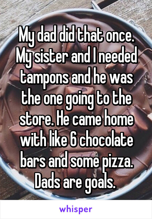 My dad did that once. My sister and I needed tampons and he was the one going to the store. He came home with like 6 chocolate bars and some pizza. Dads are goals. 