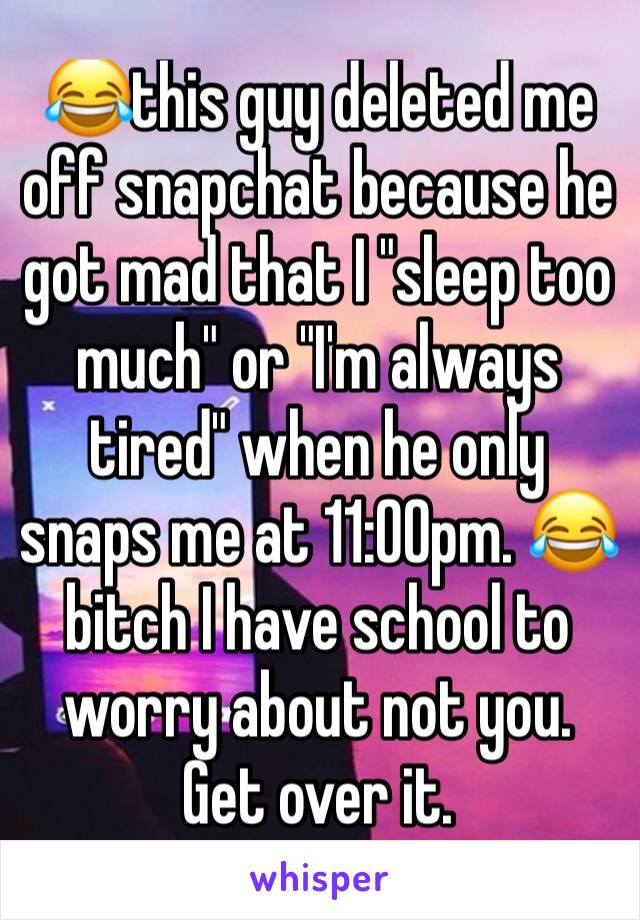 😂this guy deleted me off snapchat because he got mad that I "sleep too much" or "I'm always tired" when he only snaps me at 11:00pm. 😂 bitch I have school to worry about not you. Get over it. 