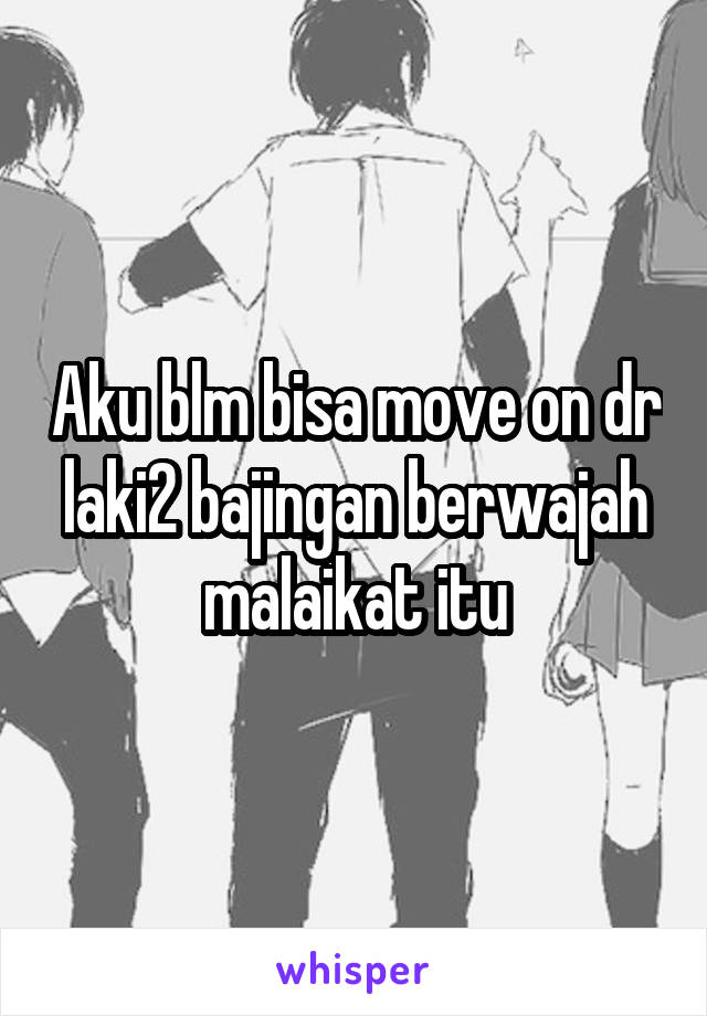 Aku blm bisa move on dr laki2 bajingan berwajah malaikat itu