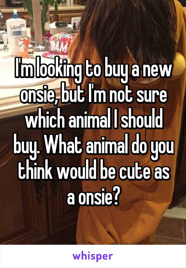 I'm looking to buy a new onsie, but I'm not sure which animal I should buy. What animal do you think would be cute as a onsie?