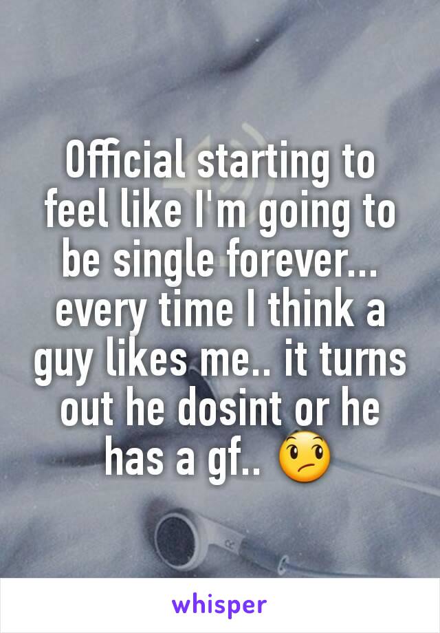 Official starting to feel like I'm going to be single forever... every time I think a guy likes me.. it turns out he dosint or he has a gf.. 😞