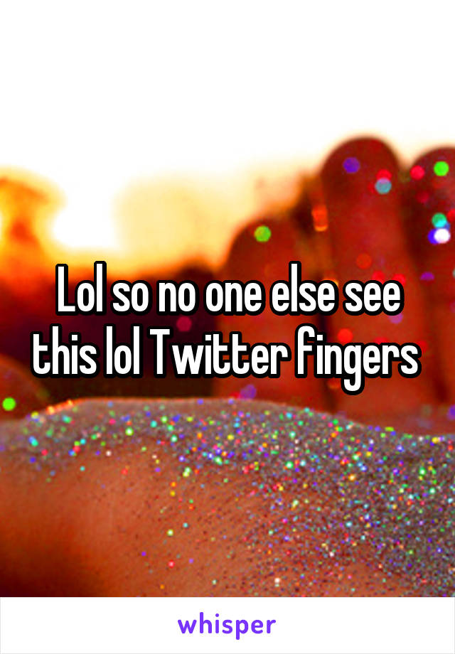 Lol so no one else see this lol Twitter fingers 