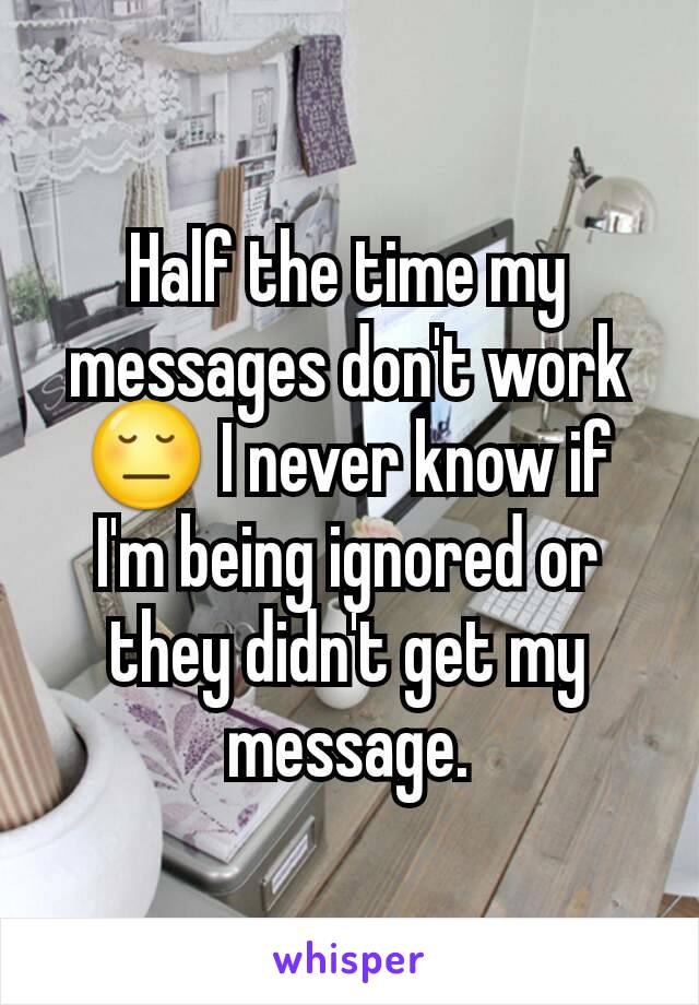 Half the time my messages don't work 😔 I never know if I'm being ignored or they didn't get my message.