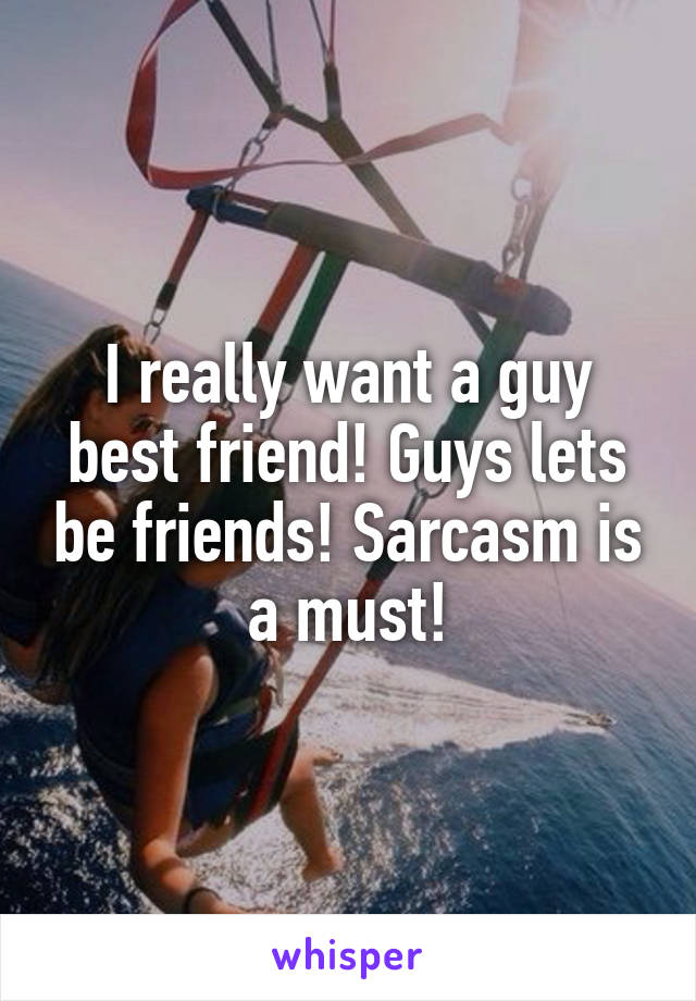 I really want a guy best friend! Guys lets be friends! Sarcasm is a must!