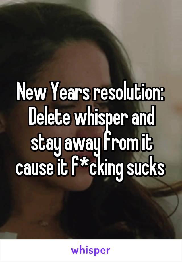 New Years resolution: 
Delete whisper and stay away from it cause it f*cking sucks 